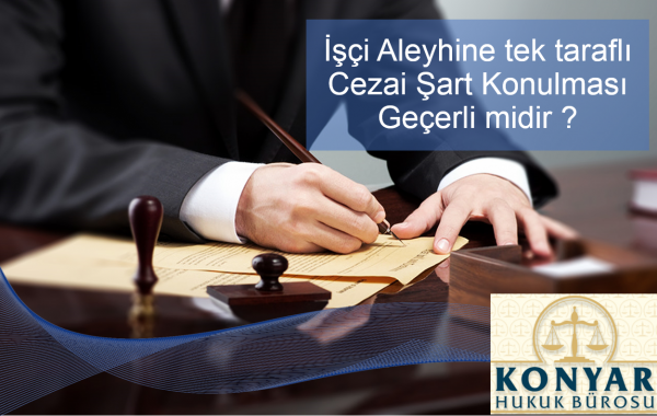 İşçi çalışan Aleyhine tek taraflı Cezai Şart Konulması iş hukukunda Geçerli midir ?