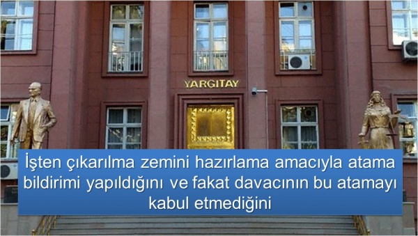 İşten çıkarılma zemini hazırlama amacıyla atama bildirimi yapıldığını ve fakat davacının bu atamayı kabul etmediğini